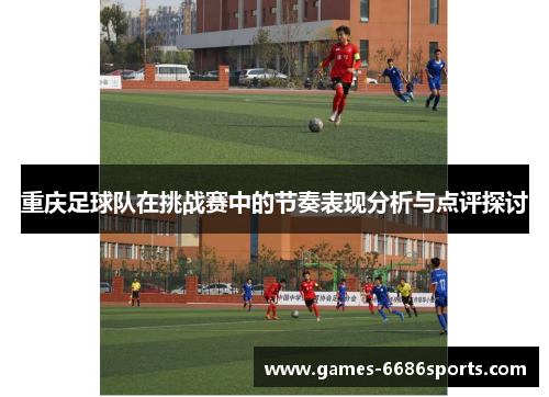重庆足球队在挑战赛中的节奏表现分析与点评探讨