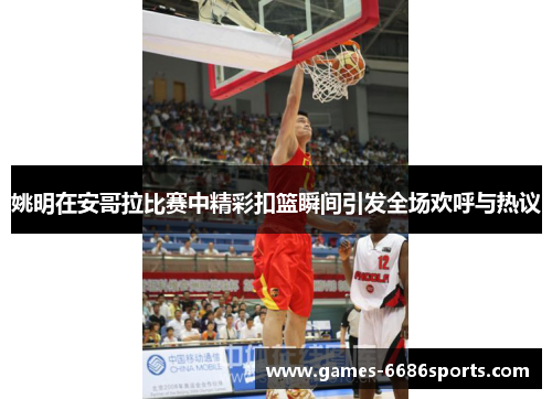 姚明在安哥拉比赛中精彩扣篮瞬间引发全场欢呼与热议