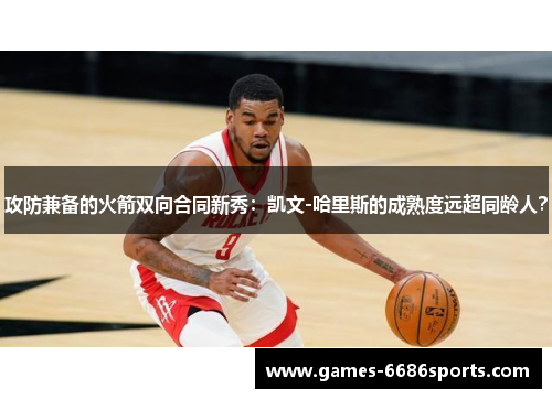 攻防兼备的火箭双向合同新秀:凯文-哈里斯的成熟度远超同龄人?